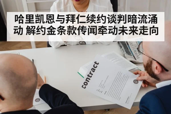 哈里凯恩与拜仁续约谈判暗流涌动 解约金条款传闻牵动未来走向