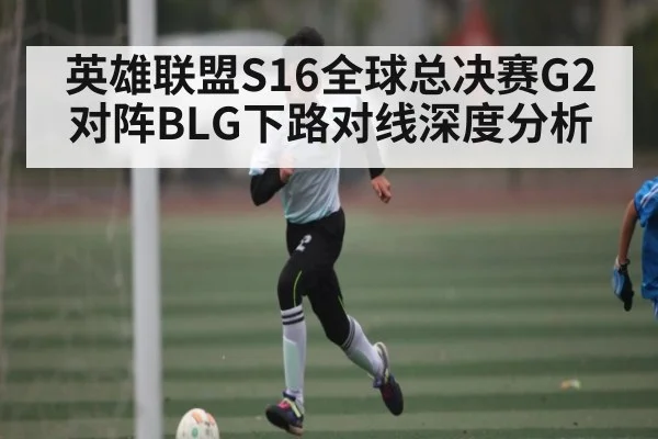 英雄联盟S16全球总决赛G2对阵BLG下路对线深度分析