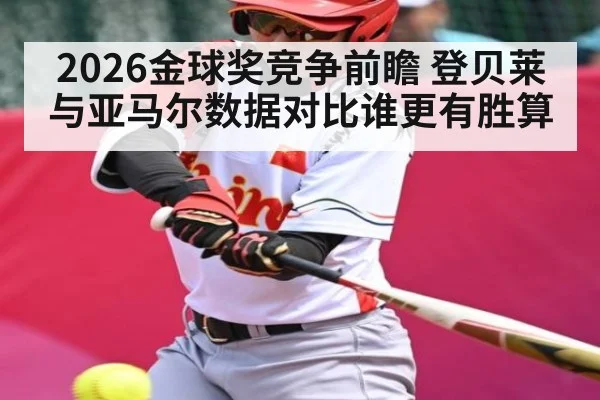 2026金球奖竞争前瞻 登贝莱与亚马尔数据对比谁更有胜算