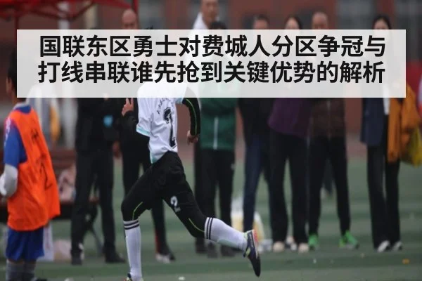 国联东区勇士对费城人分区争冠与打线串联谁先抢到关键优势的解析