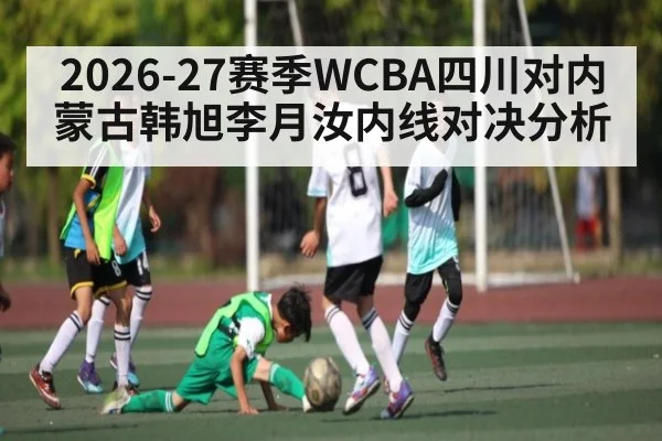 2026-27赛季WCBA四川对内蒙古韩旭李月汝内线对决分析