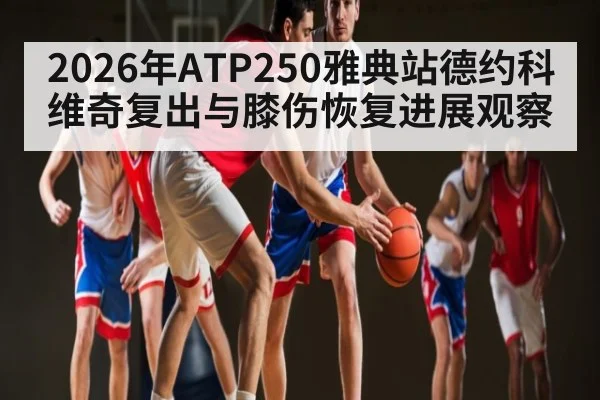 2026年ATP250雅典站德约科维奇复出与膝伤恢复进展观察