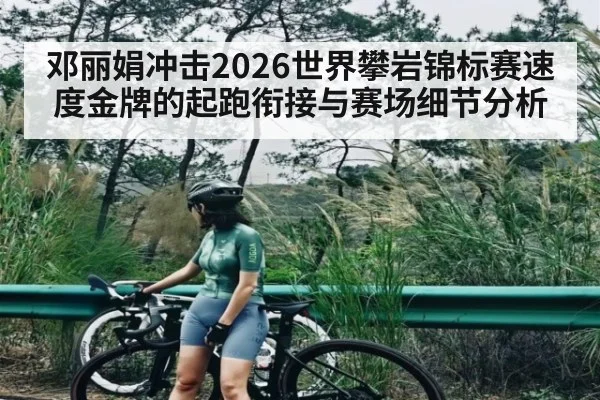 邓丽娟冲击2026世界攀岩锦标赛速度金牌的起跑衔接与赛场细节分析