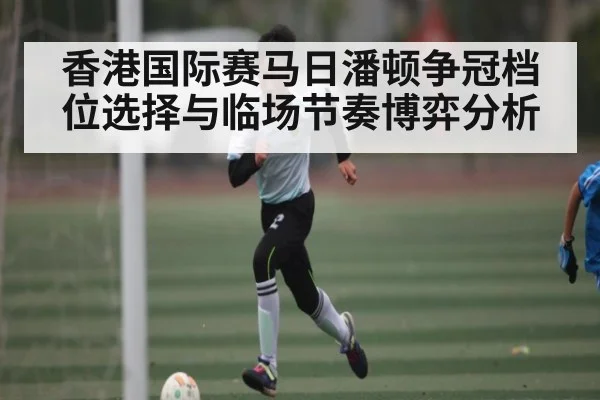 香港国际赛马日潘顿争冠档位选择与临场节奏博弈分析